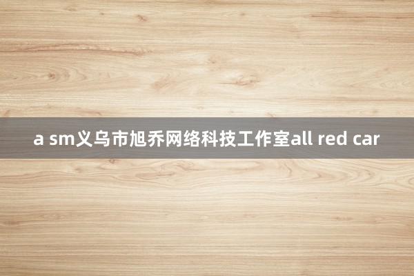 a sm义乌市旭乔网络科技工作室all red car