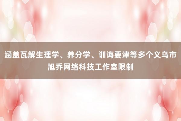 涵盖瓦解生理学、养分学、训诲要津等多个义乌市旭乔网络科技工作室限制